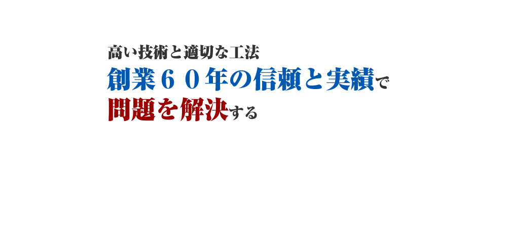 高い技術と適切な工法、創業60年の信頼と実績で問題を解決する